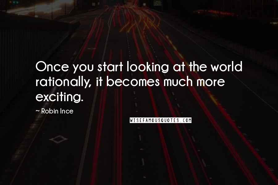 Robin Ince Quotes: Once you start looking at the world rationally, it becomes much more exciting.
