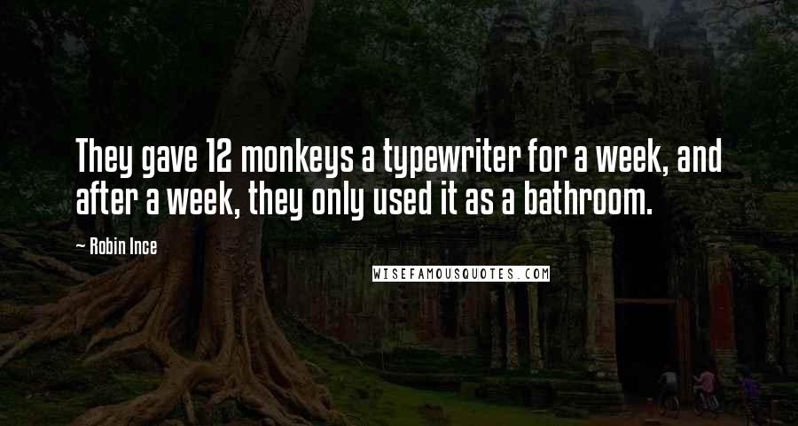 Robin Ince Quotes: They gave 12 monkeys a typewriter for a week, and after a week, they only used it as a bathroom.