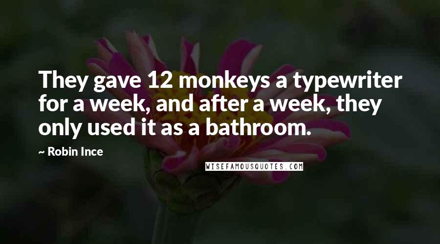 Robin Ince Quotes: They gave 12 monkeys a typewriter for a week, and after a week, they only used it as a bathroom.