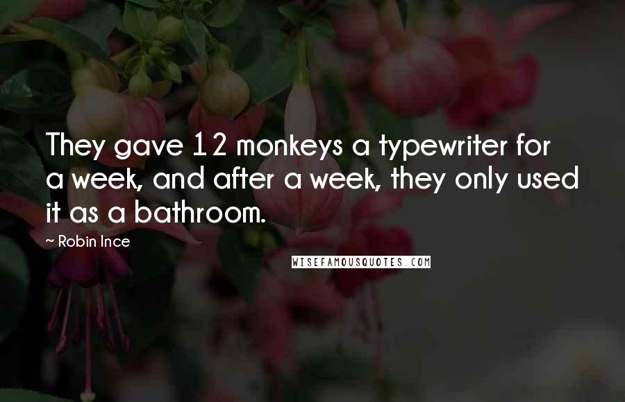 Robin Ince Quotes: They gave 12 monkeys a typewriter for a week, and after a week, they only used it as a bathroom.