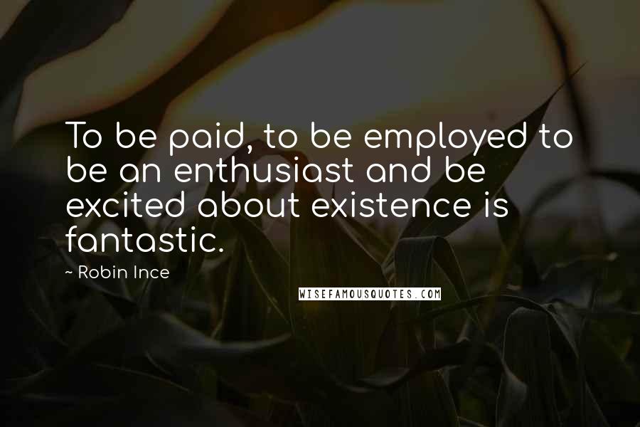 Robin Ince Quotes: To be paid, to be employed to be an enthusiast and be excited about existence is fantastic.