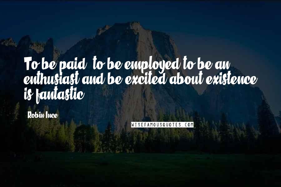 Robin Ince Quotes: To be paid, to be employed to be an enthusiast and be excited about existence is fantastic.