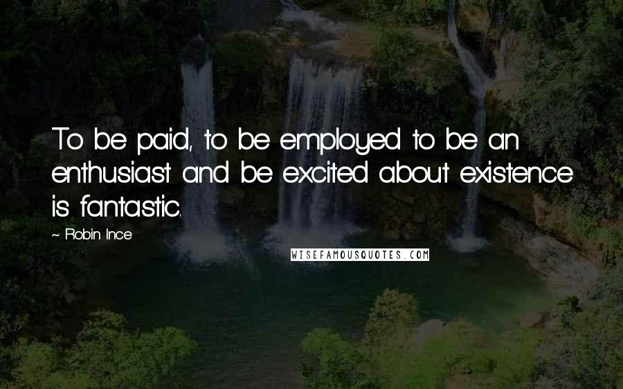 Robin Ince Quotes: To be paid, to be employed to be an enthusiast and be excited about existence is fantastic.