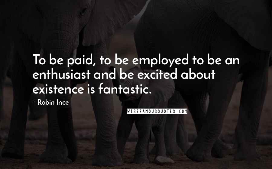 Robin Ince Quotes: To be paid, to be employed to be an enthusiast and be excited about existence is fantastic.