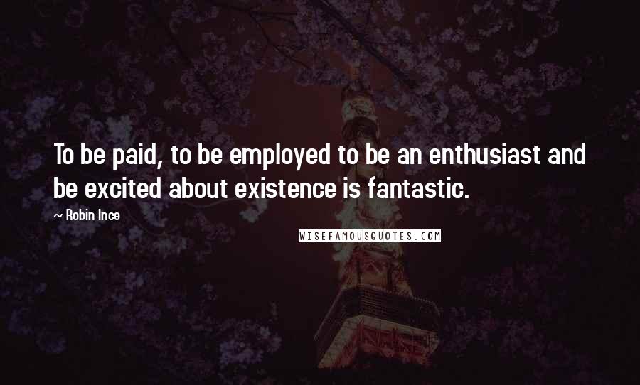 Robin Ince Quotes: To be paid, to be employed to be an enthusiast and be excited about existence is fantastic.