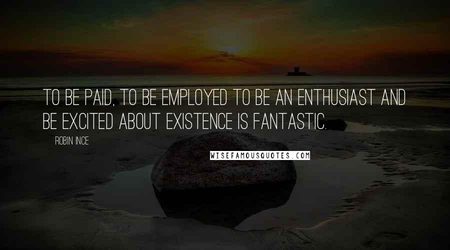 Robin Ince Quotes: To be paid, to be employed to be an enthusiast and be excited about existence is fantastic.