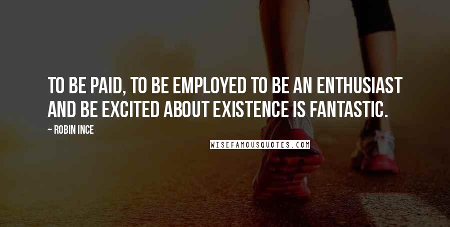 Robin Ince Quotes: To be paid, to be employed to be an enthusiast and be excited about existence is fantastic.