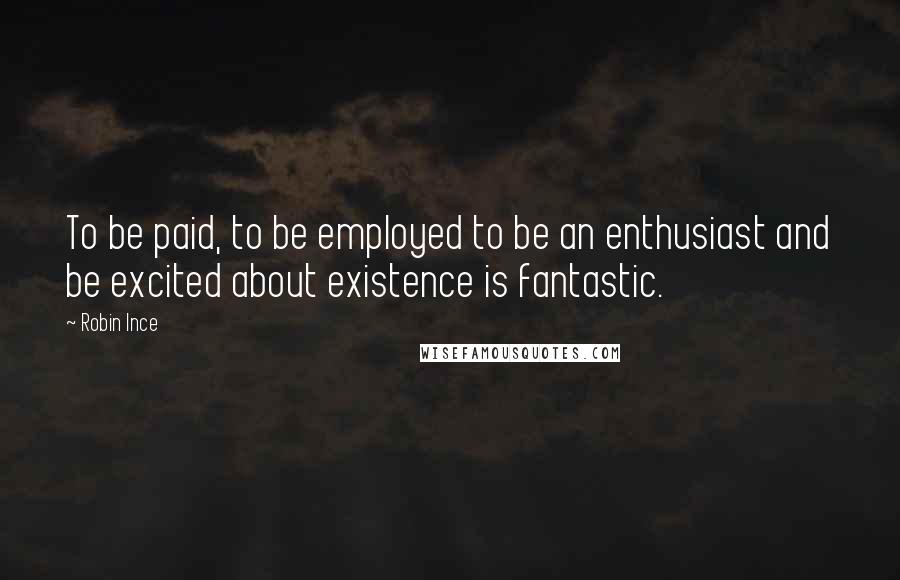 Robin Ince Quotes: To be paid, to be employed to be an enthusiast and be excited about existence is fantastic.