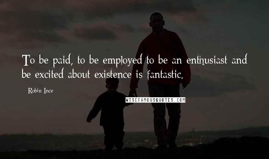 Robin Ince Quotes: To be paid, to be employed to be an enthusiast and be excited about existence is fantastic.