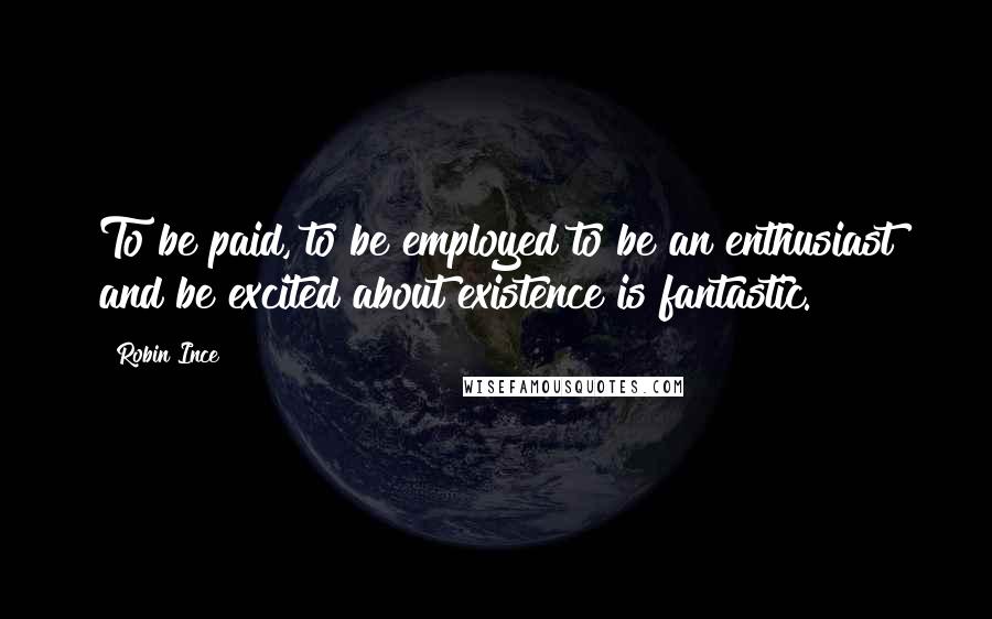 Robin Ince Quotes: To be paid, to be employed to be an enthusiast and be excited about existence is fantastic.