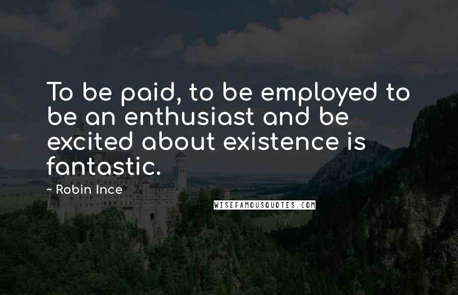 Robin Ince Quotes: To be paid, to be employed to be an enthusiast and be excited about existence is fantastic.