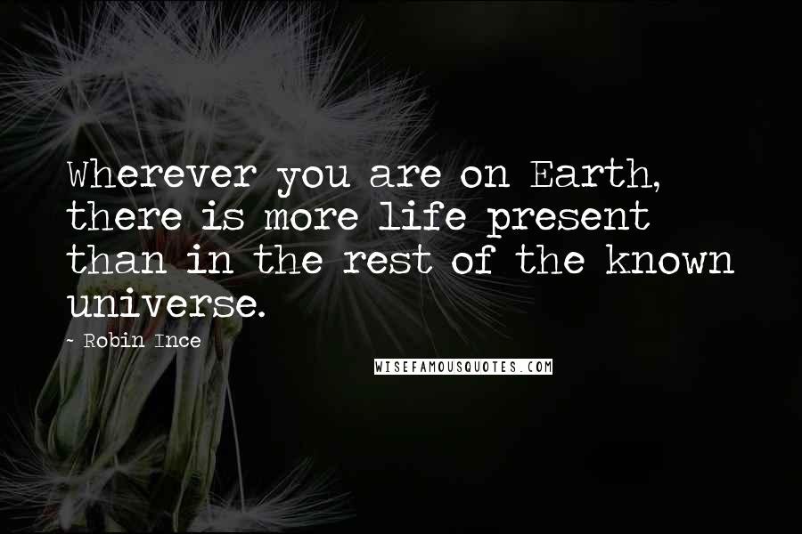 Robin Ince Quotes: Wherever you are on Earth, there is more life present than in the rest of the known universe.