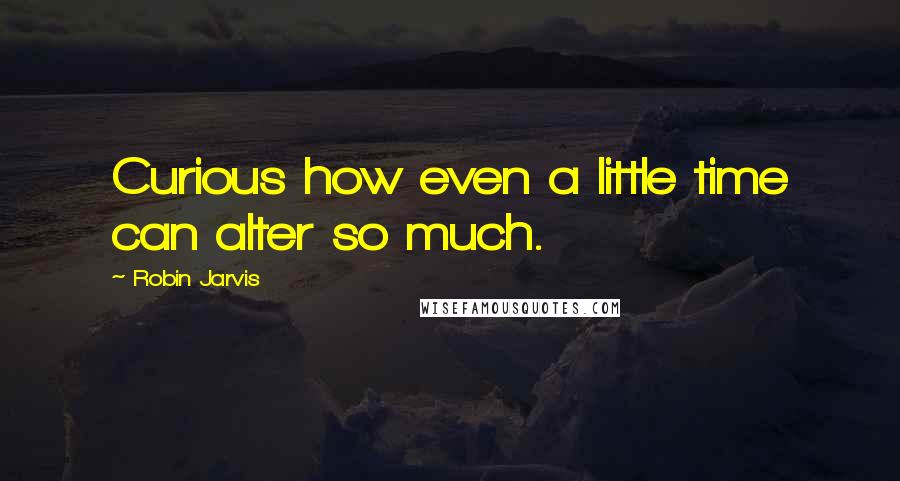 Robin Jarvis Quotes: Curious how even a little time can alter so much.