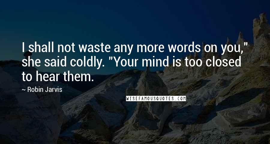 Robin Jarvis Quotes: I shall not waste any more words on you," she said coldly. "Your mind is too closed to hear them.