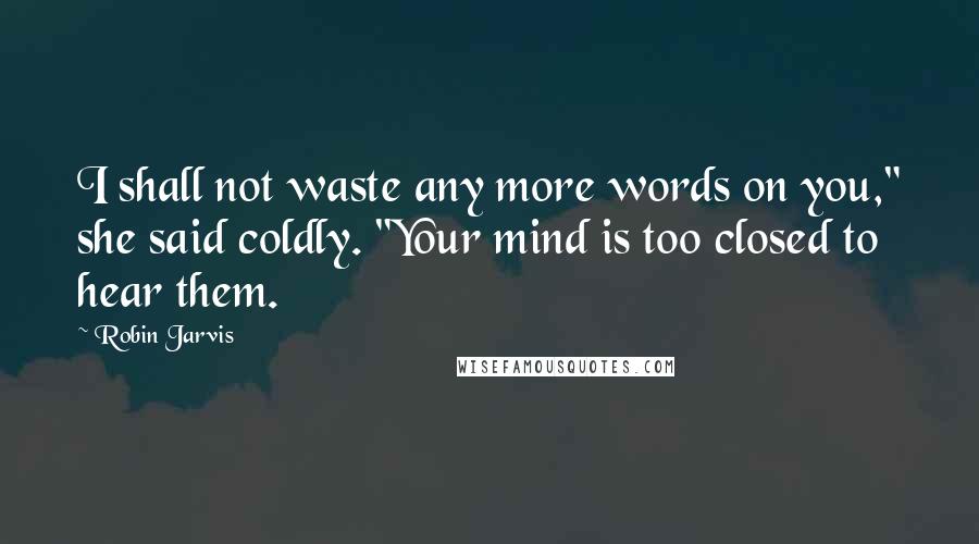 Robin Jarvis Quotes: I shall not waste any more words on you," she said coldly. "Your mind is too closed to hear them.
