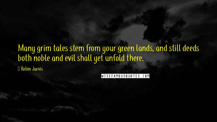 Robin Jarvis Quotes: Many grim tales stem from your green lands, and still deeds both noble and evil shall yet unfold there.