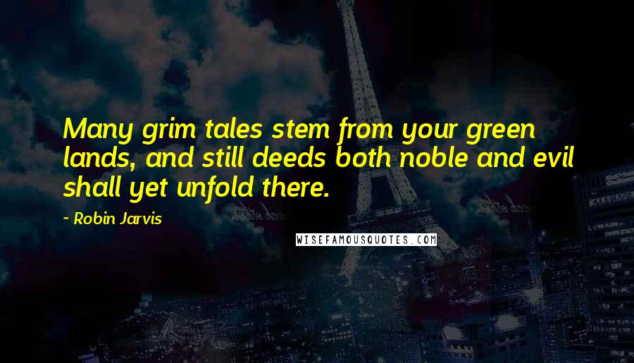 Robin Jarvis Quotes: Many grim tales stem from your green lands, and still deeds both noble and evil shall yet unfold there.