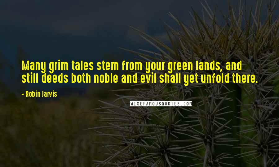 Robin Jarvis Quotes: Many grim tales stem from your green lands, and still deeds both noble and evil shall yet unfold there.