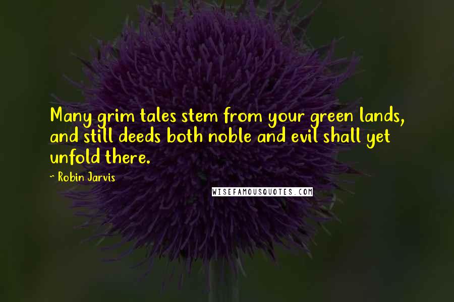 Robin Jarvis Quotes: Many grim tales stem from your green lands, and still deeds both noble and evil shall yet unfold there.