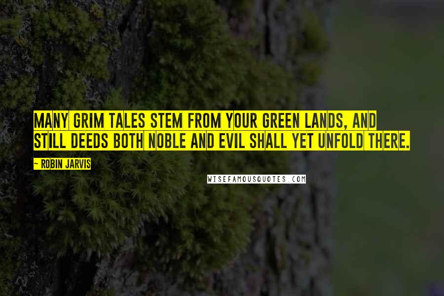 Robin Jarvis Quotes: Many grim tales stem from your green lands, and still deeds both noble and evil shall yet unfold there.