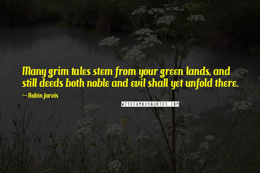 Robin Jarvis Quotes: Many grim tales stem from your green lands, and still deeds both noble and evil shall yet unfold there.