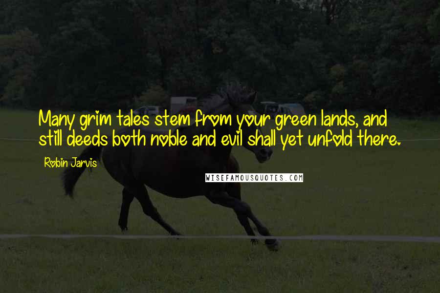 Robin Jarvis Quotes: Many grim tales stem from your green lands, and still deeds both noble and evil shall yet unfold there.