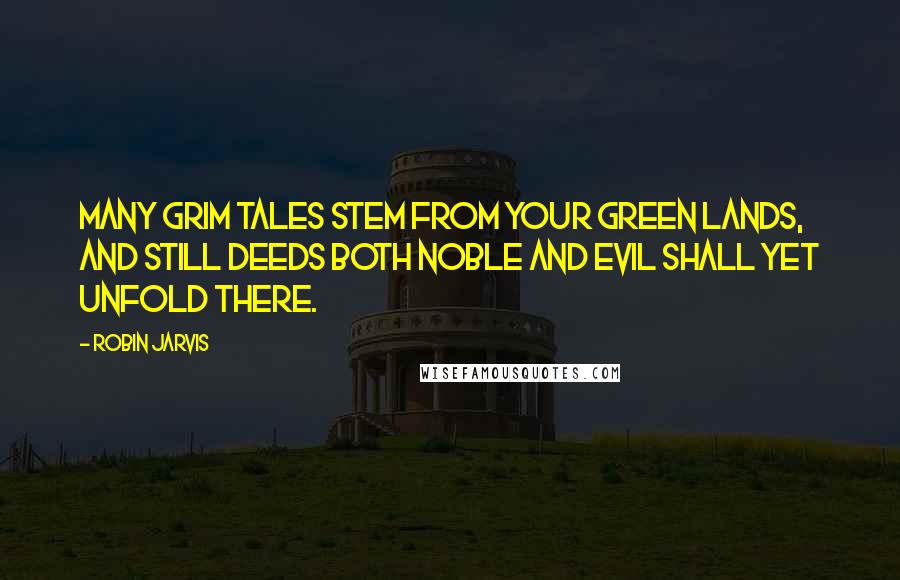 Robin Jarvis Quotes: Many grim tales stem from your green lands, and still deeds both noble and evil shall yet unfold there.