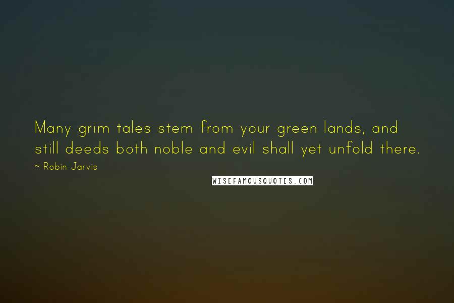 Robin Jarvis Quotes: Many grim tales stem from your green lands, and still deeds both noble and evil shall yet unfold there.