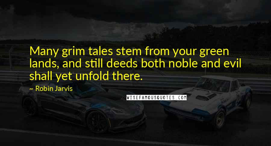 Robin Jarvis Quotes: Many grim tales stem from your green lands, and still deeds both noble and evil shall yet unfold there.
