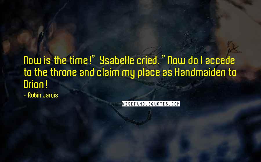 Robin Jarvis Quotes: Now is the time!" Ysabelle cried. "Now do I accede to the throne and claim my place as Handmaiden to Orion!