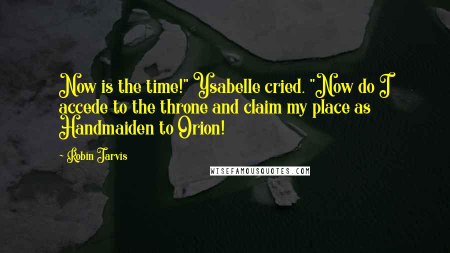 Robin Jarvis Quotes: Now is the time!" Ysabelle cried. "Now do I accede to the throne and claim my place as Handmaiden to Orion!
