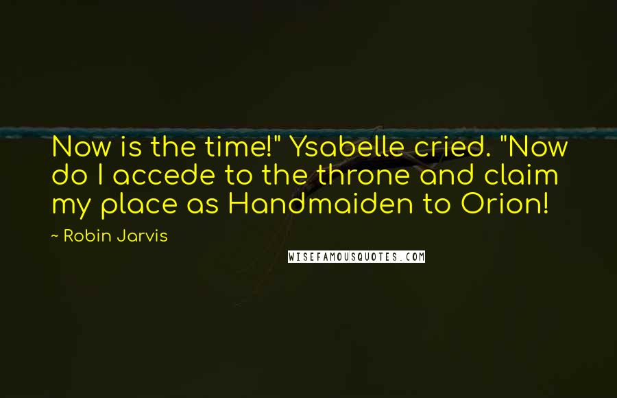 Robin Jarvis Quotes: Now is the time!" Ysabelle cried. "Now do I accede to the throne and claim my place as Handmaiden to Orion!