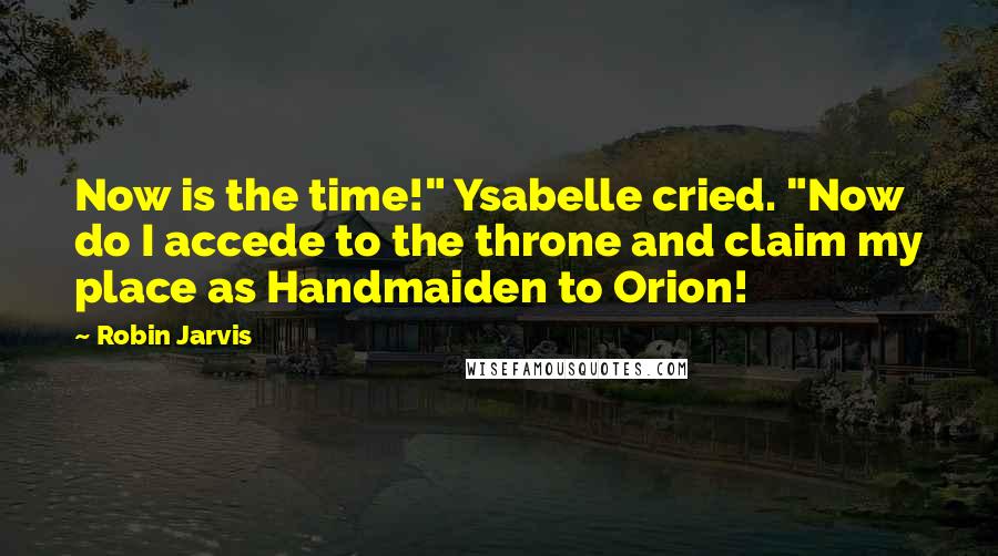 Robin Jarvis Quotes: Now is the time!" Ysabelle cried. "Now do I accede to the throne and claim my place as Handmaiden to Orion!