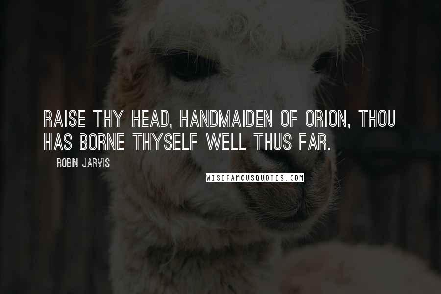 Robin Jarvis Quotes: Raise thy head, Handmaiden of Orion, thou has borne thyself well thus far.