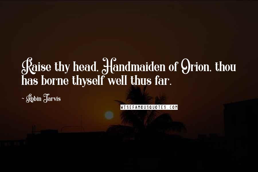 Robin Jarvis Quotes: Raise thy head, Handmaiden of Orion, thou has borne thyself well thus far.