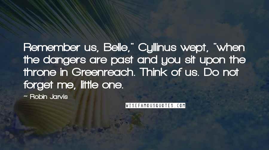 Robin Jarvis Quotes: Remember us, Belle," Cyllinus wept, "when the dangers are past and you sit upon the throne in Greenreach. Think of us. Do not forget me, little one.