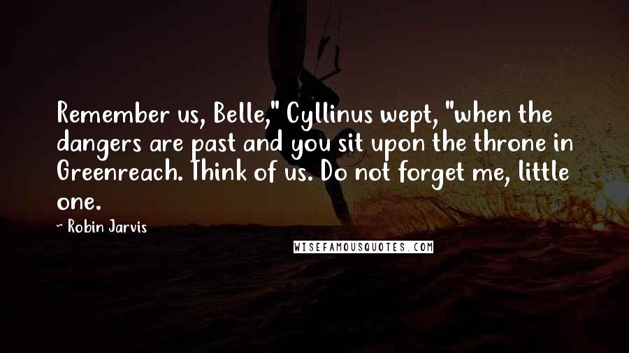 Robin Jarvis Quotes: Remember us, Belle," Cyllinus wept, "when the dangers are past and you sit upon the throne in Greenreach. Think of us. Do not forget me, little one.