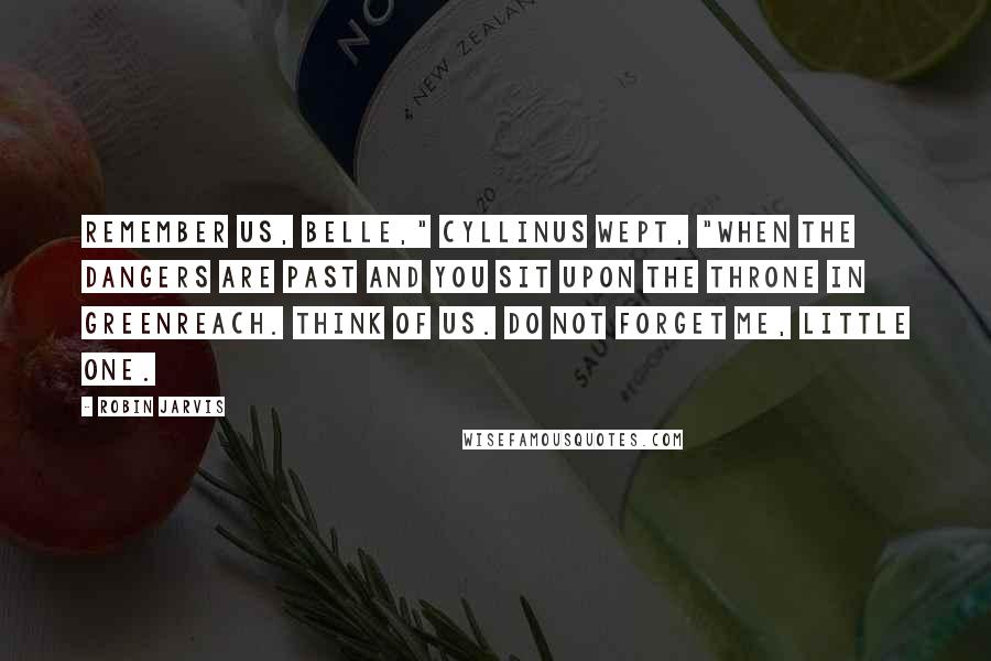 Robin Jarvis Quotes: Remember us, Belle," Cyllinus wept, "when the dangers are past and you sit upon the throne in Greenreach. Think of us. Do not forget me, little one.