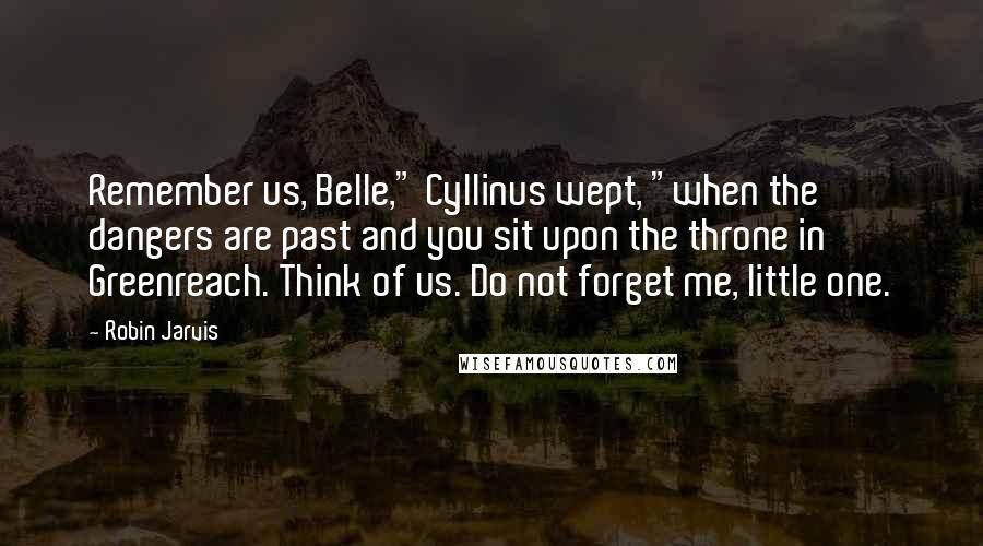 Robin Jarvis Quotes: Remember us, Belle," Cyllinus wept, "when the dangers are past and you sit upon the throne in Greenreach. Think of us. Do not forget me, little one.