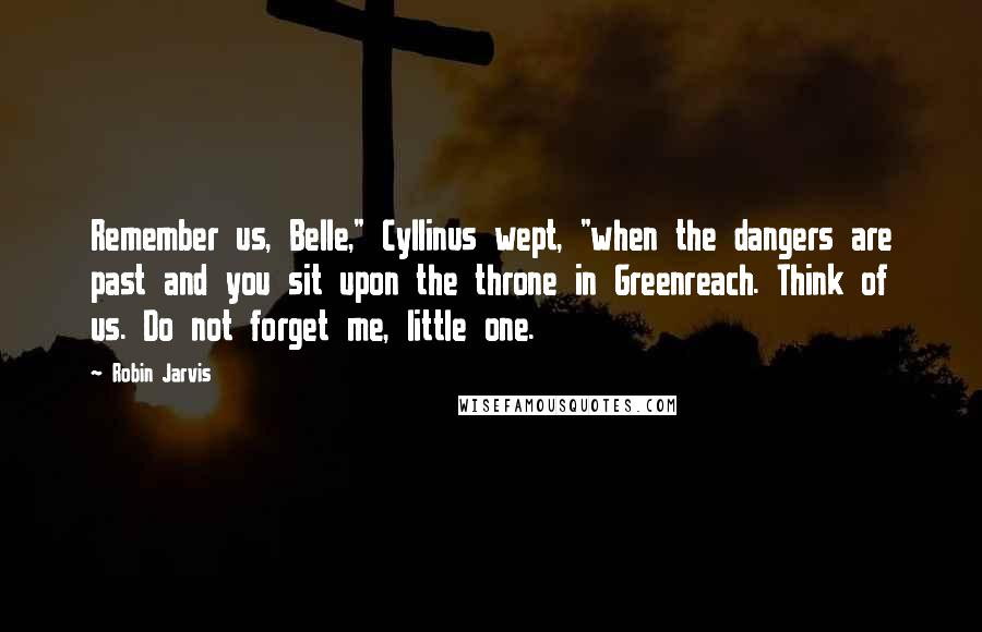 Robin Jarvis Quotes: Remember us, Belle," Cyllinus wept, "when the dangers are past and you sit upon the throne in Greenreach. Think of us. Do not forget me, little one.