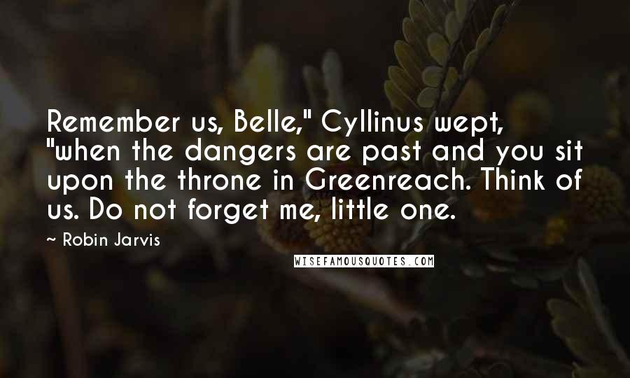 Robin Jarvis Quotes: Remember us, Belle," Cyllinus wept, "when the dangers are past and you sit upon the throne in Greenreach. Think of us. Do not forget me, little one.