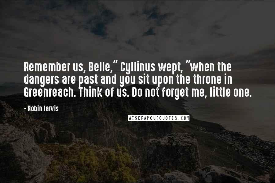 Robin Jarvis Quotes: Remember us, Belle," Cyllinus wept, "when the dangers are past and you sit upon the throne in Greenreach. Think of us. Do not forget me, little one.