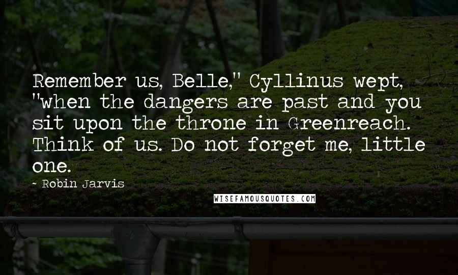 Robin Jarvis Quotes: Remember us, Belle," Cyllinus wept, "when the dangers are past and you sit upon the throne in Greenreach. Think of us. Do not forget me, little one.