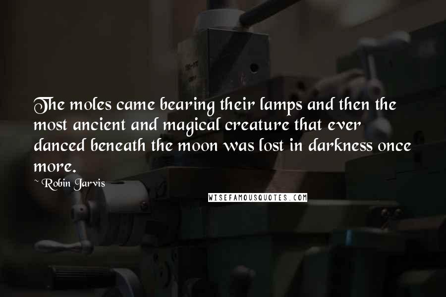 Robin Jarvis Quotes: The moles came bearing their lamps and then the most ancient and magical creature that ever danced beneath the moon was lost in darkness once more.
