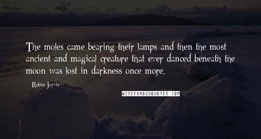 Robin Jarvis Quotes: The moles came bearing their lamps and then the most ancient and magical creature that ever danced beneath the moon was lost in darkness once more.