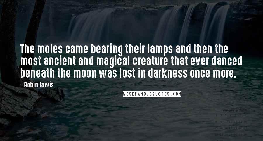 Robin Jarvis Quotes: The moles came bearing their lamps and then the most ancient and magical creature that ever danced beneath the moon was lost in darkness once more.