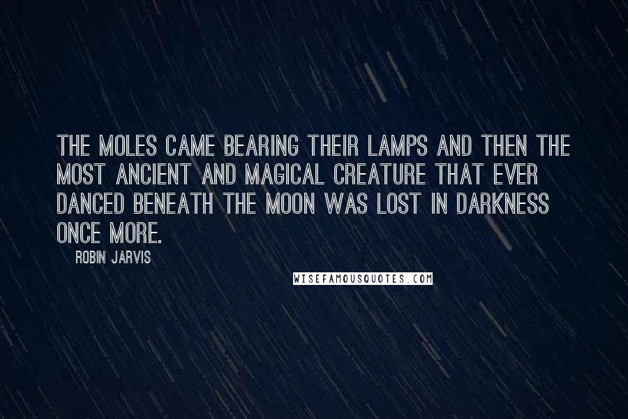 Robin Jarvis Quotes: The moles came bearing their lamps and then the most ancient and magical creature that ever danced beneath the moon was lost in darkness once more.