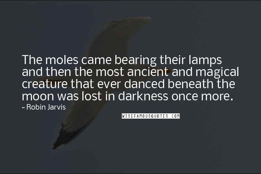 Robin Jarvis Quotes: The moles came bearing their lamps and then the most ancient and magical creature that ever danced beneath the moon was lost in darkness once more.