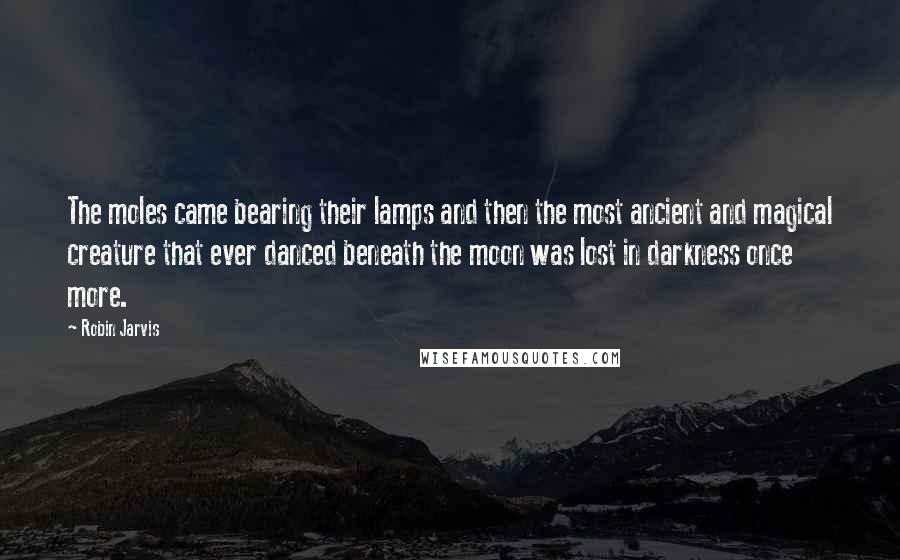 Robin Jarvis Quotes: The moles came bearing their lamps and then the most ancient and magical creature that ever danced beneath the moon was lost in darkness once more.