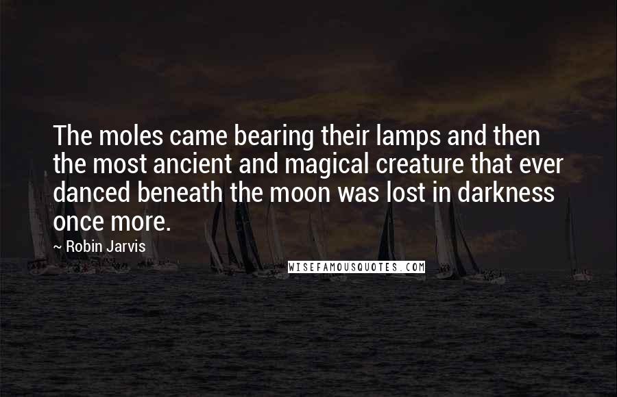 Robin Jarvis Quotes: The moles came bearing their lamps and then the most ancient and magical creature that ever danced beneath the moon was lost in darkness once more.